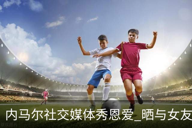 内马尔社交媒体秀恩爱 晒与女友布鲁娜接吻照片
